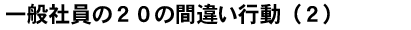 一般社員の２０の間違い行動（２）