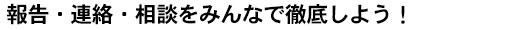 報告・連絡・相談をみんなで徹底しよう！