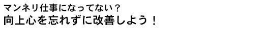 マンネリ仕事になってない？向上心を忘れずに改善しよう！