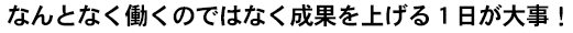 なんとなく働くのではなく成果を上げる１日が大事！