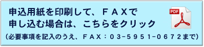 申込用紙を印刷して、ＦＡＸで申し込む場合は、こちらをクリック（必要事項を記入のうえ、FAX:03-5951-0672まで）