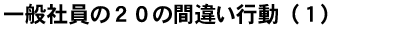 一般社員の２０の間違い行動（１）