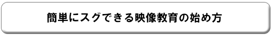 簡単にスグできる映像教育の始め方