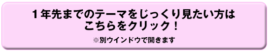 １年先までのテーマをじっくり見たい方はこちらをクリック！