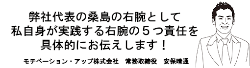 弊社代表の桑島の右腕として私自身が実践する右腕の５つ責任を具体的にお伝えします！モチベーション・アップ株式会社　常務取締役　安保晴通