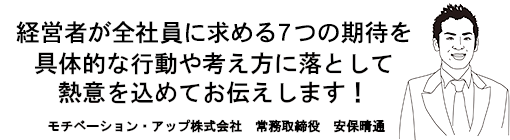経営者が全社員に求める７つの期待を具体的な行動や考え方に落として熱意を込めてお伝えします！モチベーション・アップ株式会社　常務取締役　安保晴通