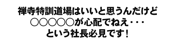 禅寺特訓道場はいいと思うんだけど○○○○○が心配でねえ・・・という経営者必見です！