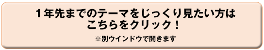 １年先までのテーマをじっくり見たい方はこちらをクリック！
