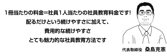 １冊当たりの料金＝社員１人当たりの社員教育料金です！配るだけという続けやすさに加えて、費用的な続けやすさとても魅力的な社員教育方法です