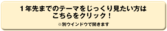 １年先までのテーマをじっくり見たい方はこちらをクリック！