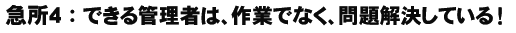 急所４：できる管理者は、作業でなく、問題解決している！