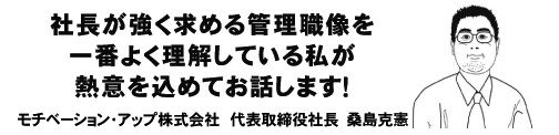 社長が強く求める管理職像を一番良く理解している私が熱意を込めてお話します！ モチベーション・アップ株式会社 代表取締役社長　桑島克憲